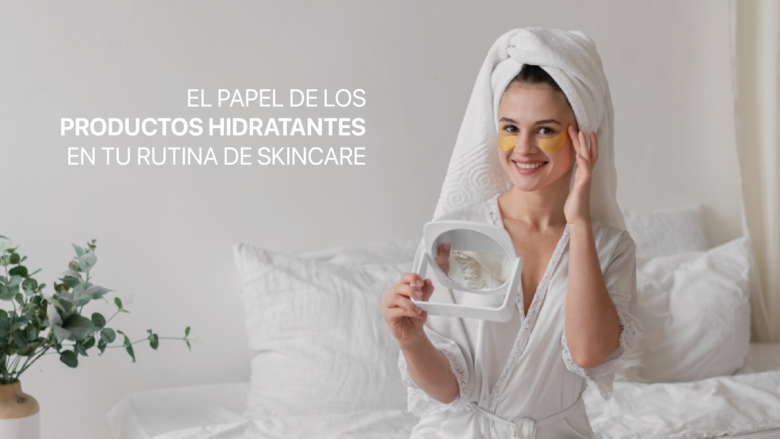 El papel de los productos hidratantes en tu rutina de skincare