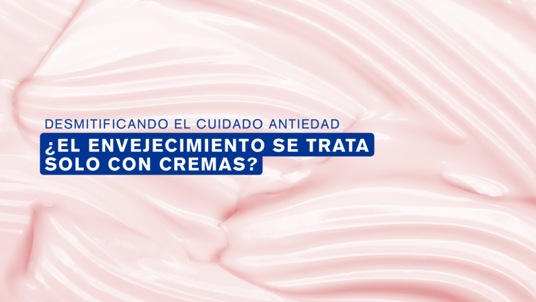 Desmitificando el cuidado antiedad: ¿El envejecimiento se trata solo con cremas?