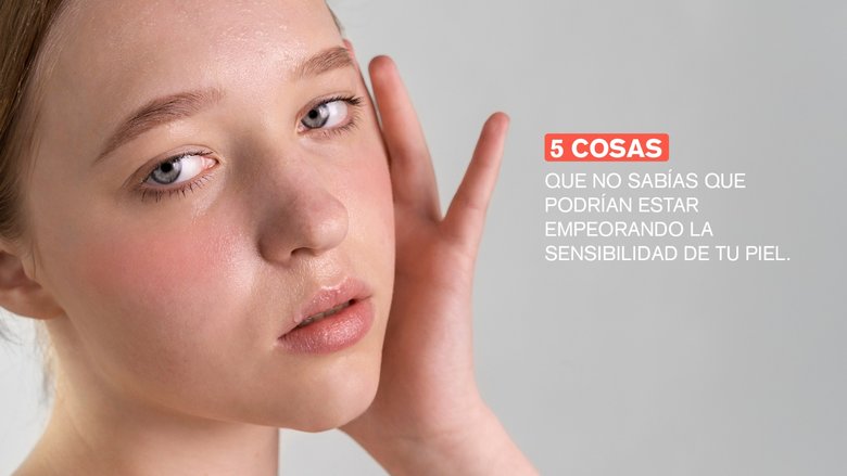 5 cosas que no sabías que podrían estar empeorando la sensibilidad de tu piel.